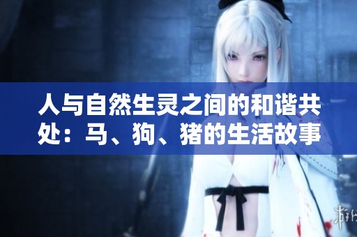 人与自然生灵之间的和谐共处：马、狗、猪的生活故事与启示