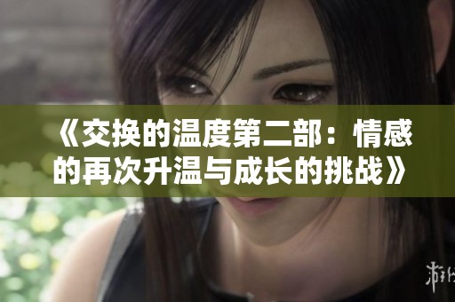 《交换的温度第二部：情感的再次升温与成长的挑战》