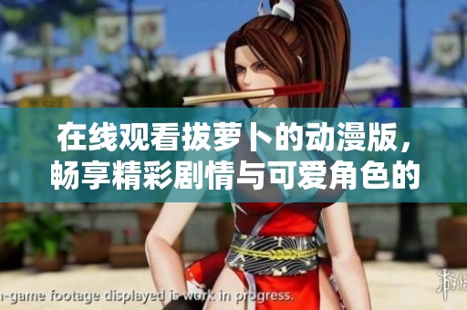 在线观看拔萝卜的动漫版，畅享精彩剧情与可爱角色的乐趣