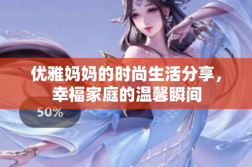 优雅妈妈的时尚生活分享，幸福家庭的温馨瞬间