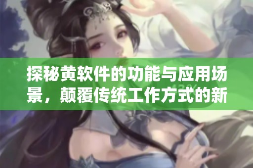 探秘黄软件的功能与应用场景，颠覆传统工作方式的新工具