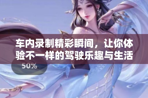 车内录制精彩瞬间，让你体验不一样的驾驶乐趣与生活片段