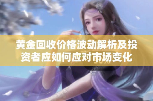 黄金回收价格波动解析及投资者应如何应对市场变化