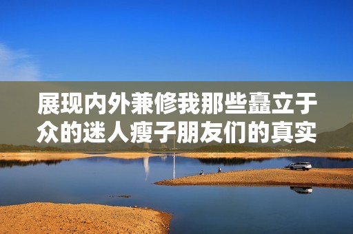 展现内外兼修我那些矗立于众的迷人瘦子朋友们的真实故事