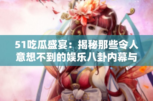 51吃瓜盛宴：揭秘那些令人意想不到的娱乐八卦内幕与热议话题