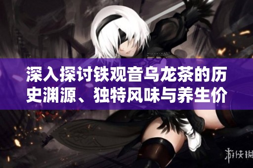 深入探讨铁观音乌龙茶的历史渊源、独特风味与养生价值