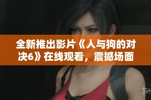 全新推出影片《人与狗的对决6》在线观看，震撼场面不容错过