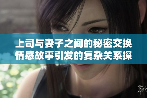 上司与妻子之间的秘密交换情感故事引发的复杂关系探讨