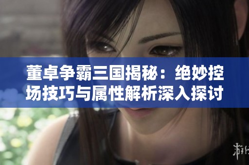 董卓争霸三国揭秘：绝妙控场技巧与属性解析深入探讨