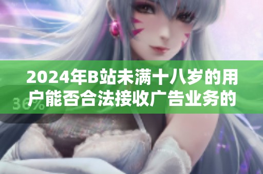2024年B站未满十八岁的用户能否合法接收广告业务的全面分析