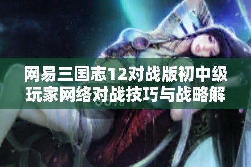 网易三国志12对战版初中级玩家网络对战技巧与战略解析