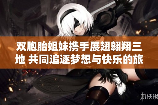 双胞胎姐妹携手展翅翱翔三地 共同追逐梦想与快乐的旅程