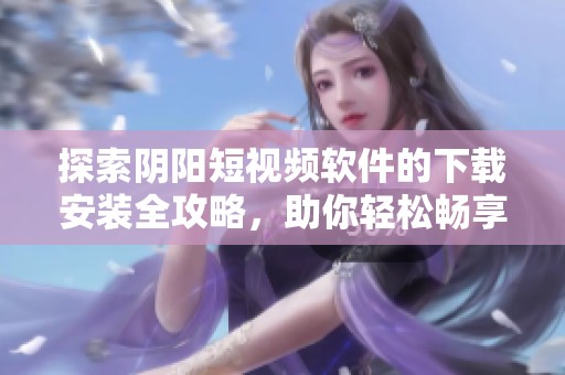 探索阴阳短视频软件的下载安装全攻略，助你轻松畅享精彩内容