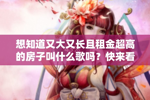 想知道又大又长且租金超高的房子叫什么歌吗？快来看看吧！