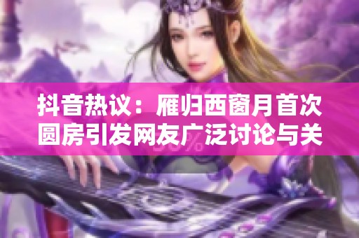 抖音热议：雁归西窗月首次圆房引发网友广泛讨论与关注