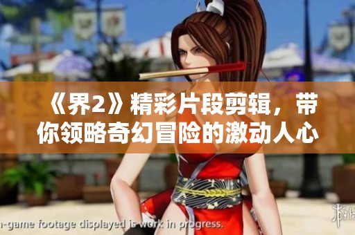 《界2》精彩片段剪辑，带你领略奇幻冒险的激动人心时刻