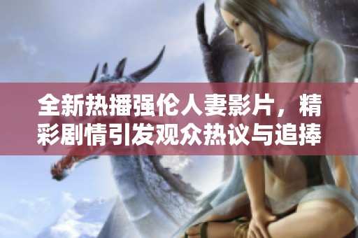 全新热播强伦人妻影片，精彩剧情引发观众热议与追捧