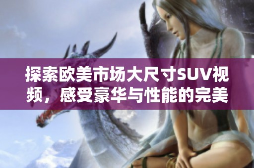 探索欧美市场大尺寸SUV视频，感受豪华与性能的完美结合