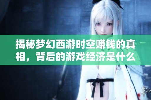 揭秘梦幻西游时空赚钱的真相，背后的游戏经济是什么样的