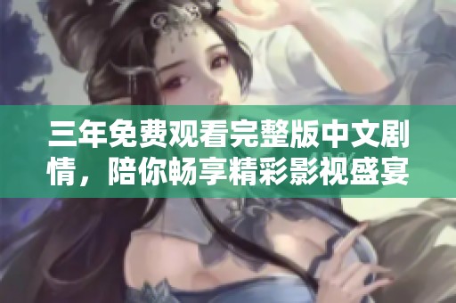 三年免费观看完整版中文剧情，陪你畅享精彩影视盛宴