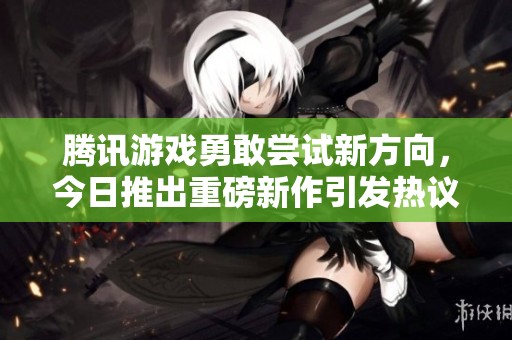 腾讯游戏勇敢尝试新方向，今日推出重磅新作引发热议