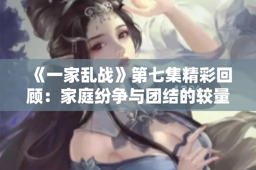 《一家乱战》第七集精彩回顾：家庭纷争与团结的较量