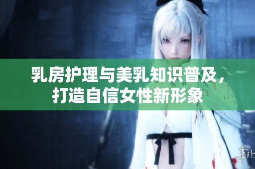 乳房护理与美乳知识普及，打造自信女性新形象