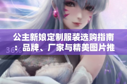 公主新娘定制服装选购指南：品牌、厂家与精美图片推荐