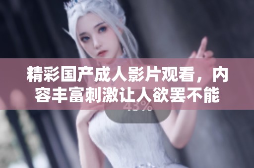 精彩国产成人影片观看，内容丰富刺激让人欲罢不能