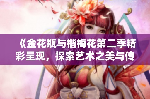 《金花瓶与楷梅花第二季精彩呈现，探索艺术之美与传统的融合》