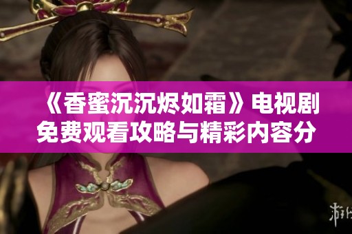 《香蜜沉沉烬如霜》电视剧免费观看攻略与精彩内容分析