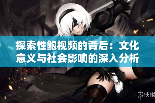 探索性鲍视频的背后：文化意义与社会影响的深入分析
