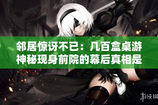 邻居惊讶不已：几百盒桌游神秘现身前院的幕后真相是什么