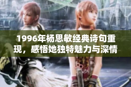 1996年杨思敏经典诗句重现，感悟她独特魅力与深情表达的全新解读