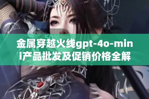 金属穿越火线gpt-4o-mini产品批发及促销价格全解析