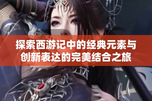 探索西游记中的经典元素与创新表达的完美结合之旅