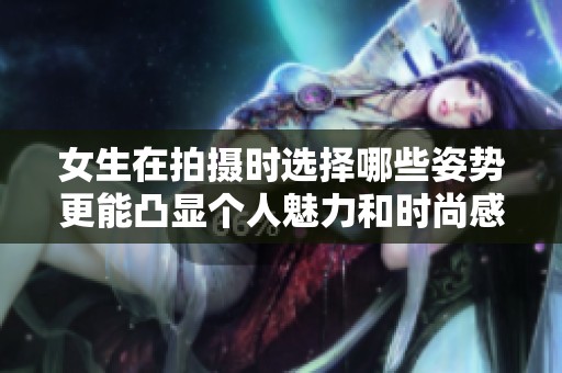 女生在拍摄时选择哪些姿势更能凸显个人魅力和时尚感