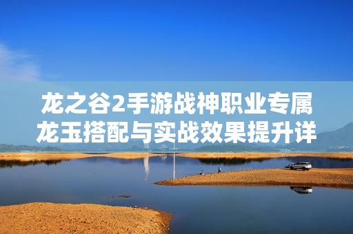 龙之谷2手游战神职业专属龙玉搭配与实战效果提升详解指南