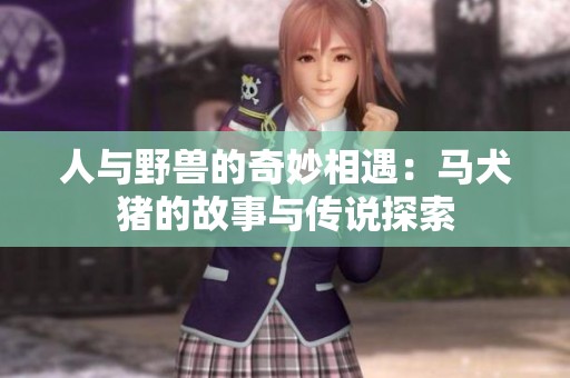 人与野兽的奇妙相遇：马犬猪的故事与传说探索