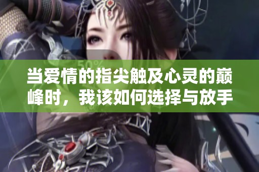 当爱情的指尖触及心灵的巅峰时，我该如何选择与放手