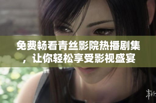 免费畅看青丝影院热播剧集，让你轻松享受影视盛宴
