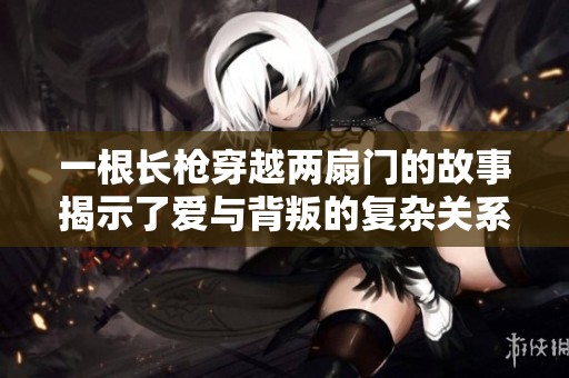 一根长枪穿越两扇门的故事揭示了爱与背叛的复杂关系