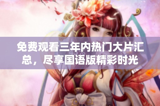 免费观看三年内热门大片汇总，尽享国语版精彩时光
