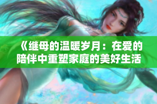 《继母的温暖岁月：在爱的陪伴中重塑家庭的美好生活》