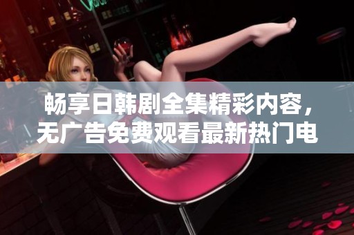 畅享日韩剧全集精彩内容，无广告免费观看最新热门电视剧分享