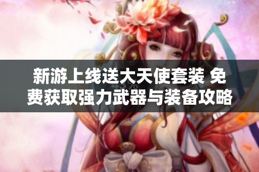 新游上线送大天使套装 免费获取强力武器与装备攻略