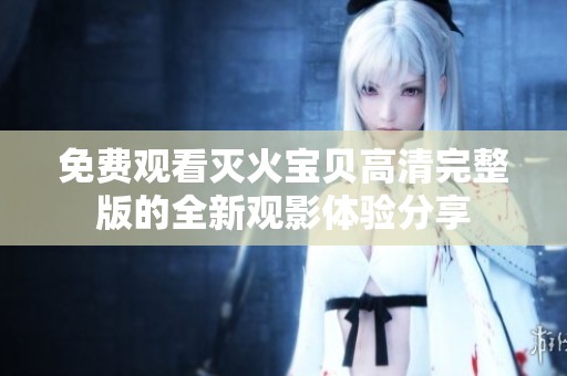 免费观看灭火宝贝高清完整版的全新观影体验分享