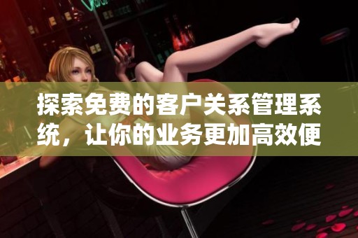 探索免费的客户关系管理系统，让你的业务更加高效便捷