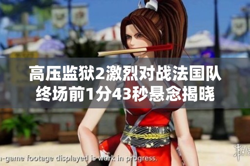 高压监狱2激烈对战法国队终场前1分43秒悬念揭晓