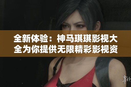 全新体验：神马琪琪影视大全为你提供无限精彩影视资源